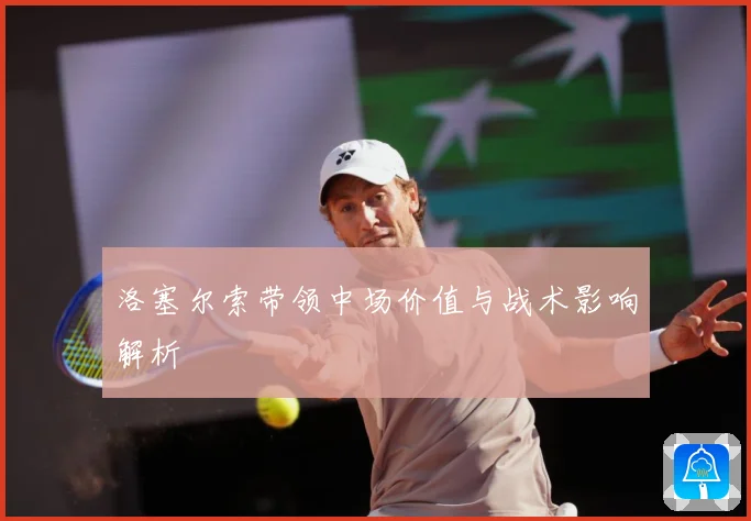 洛塞尔索带领中场价值与战术影响解析