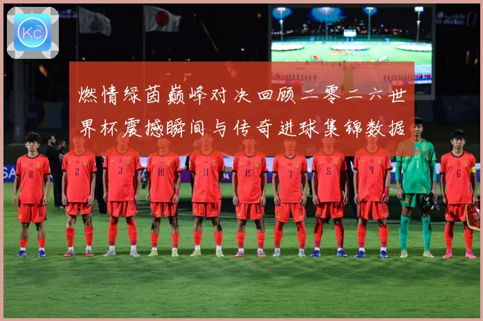 燃情绿茵巅峰对决回顾二零二六世界杯震撼瞬间与传奇进球集锦数据研判