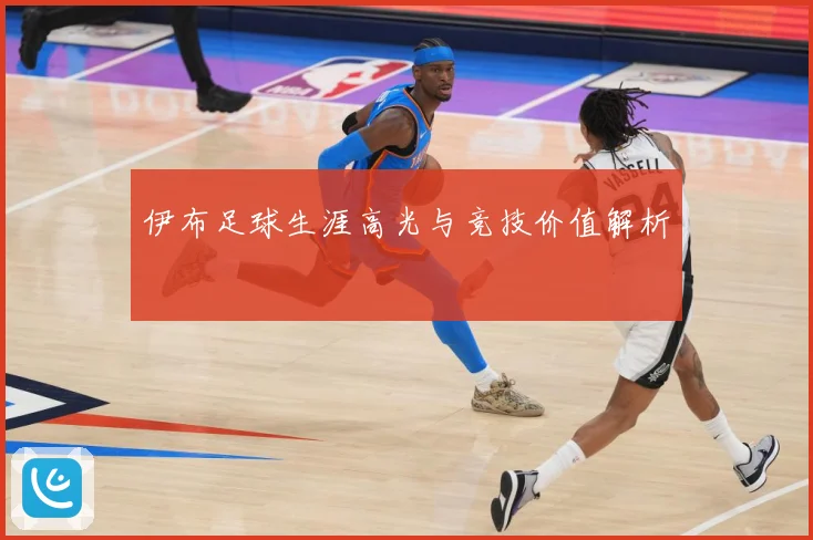 伊布足球生涯高光与竞技价值解析