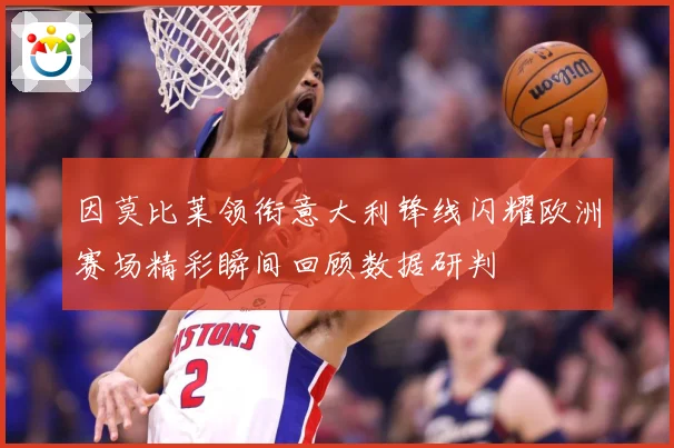 因莫比莱领衔意大利锋线闪耀欧洲赛场精彩瞬间回顾数据研判