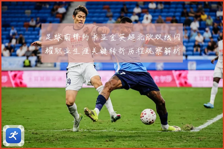 足球前锋约书亚金英超北欧双线闪耀职业生涯关键转折历程观察解析