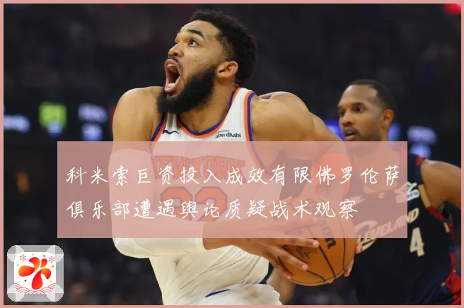 科米索巨资投入成效有限佛罗伦萨俱乐部遭遇舆论质疑战术观察
