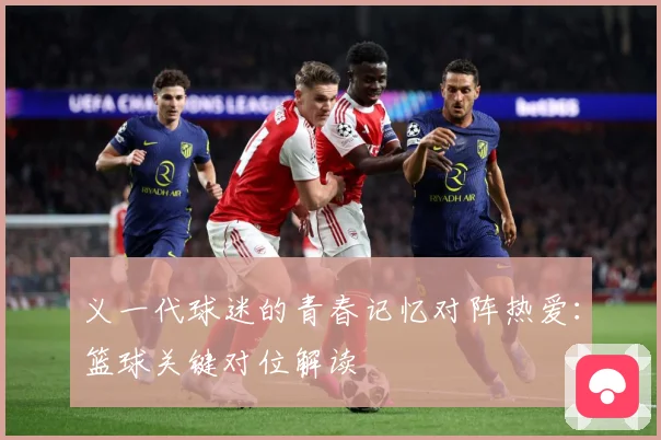 义一代球迷的青春记忆对阵热爱：篮球关键对位解读