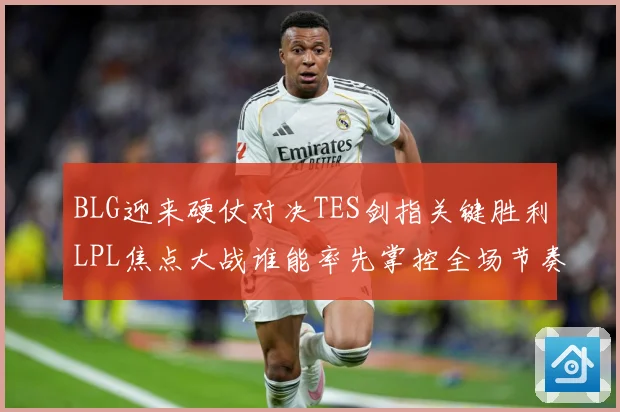 BLG迎来硬仗对决TES剑指关键胜利LPL焦点大战谁能率先掌控全场节奏解析