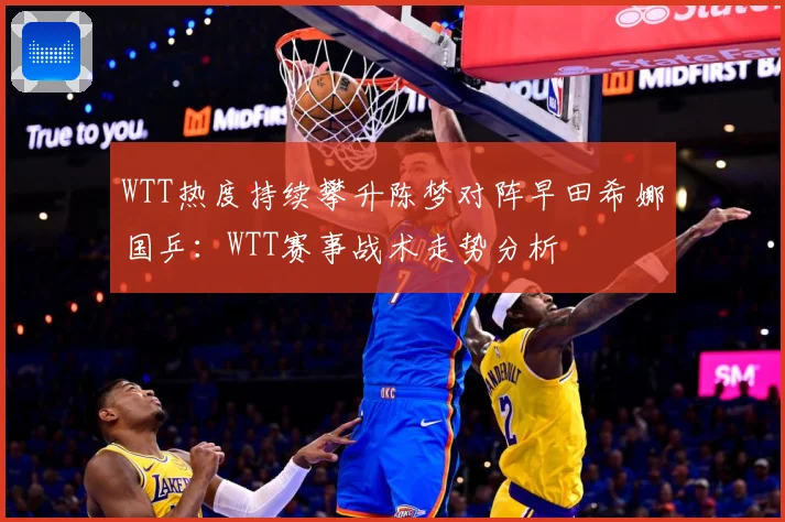 WTT热度持续攀升陈梦对阵早田希娜国乒：WTT赛事战术走势分析
