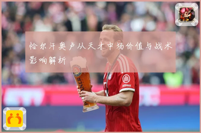 恰尔汗奥卢从天才中场价值与战术影响解析