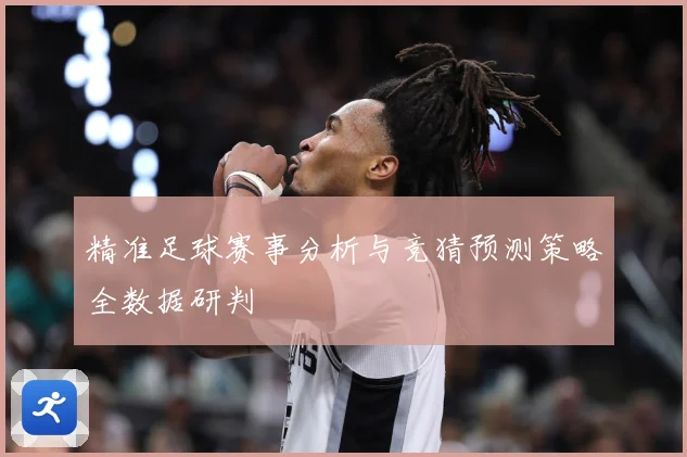 精准足球赛事分析与竞猜预测策略全数据研判