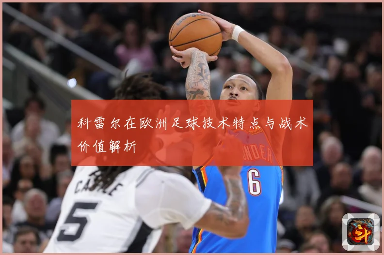 科雷尔在欧洲足球技术特点与战术价值解析