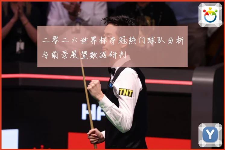 二零二六世界杯夺冠热门球队分析与前景展望数据研判