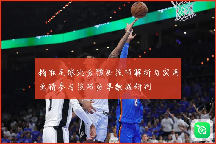 精准足球比分预测技巧解析与实用竞猜参与技巧分享数据研判