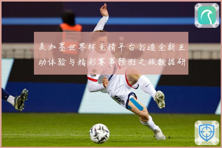 美加墨世界杯竞猜平台打造全新互动体验与精彩赛事预测之旅数据研判