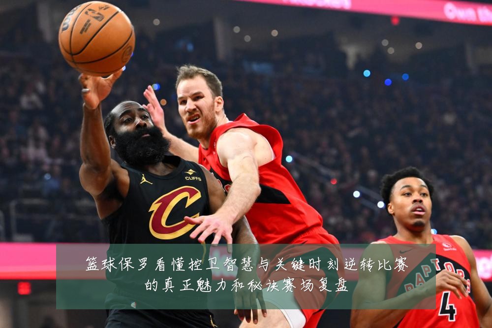 篮球保罗看懂控卫智慧与关键时刻逆转比赛的真正魅力和秘诀赛场复盘