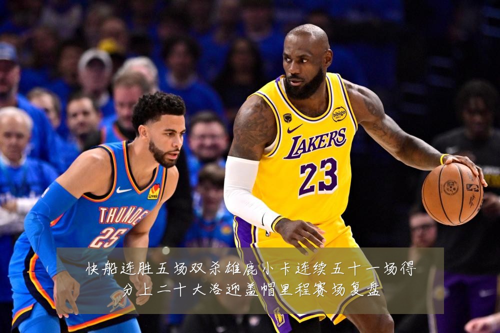 快船连胜五场双杀雄鹿小卡连续五十一场得分上二十大洛迎盖帽里程赛场复盘