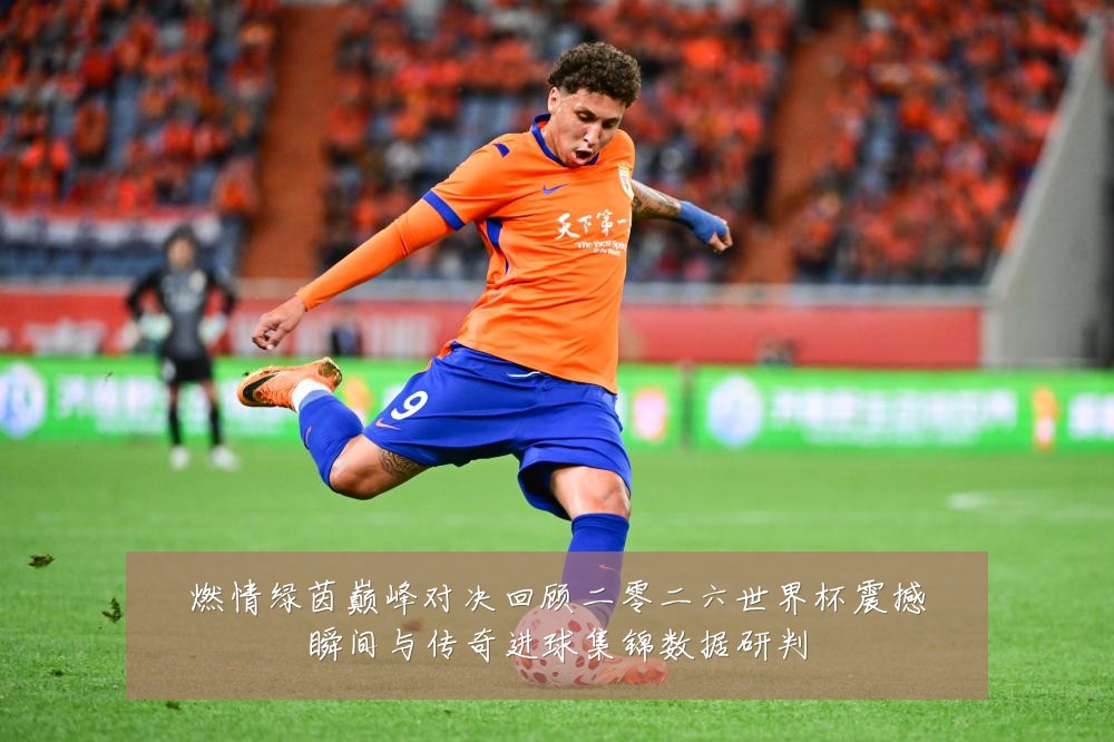 燃情绿茵巅峰对决回顾二零二六世界杯震撼瞬间与传奇进球集锦数据研判