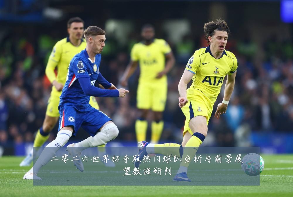 二零二六世界杯夺冠热门球队分析与前景展望数据研判