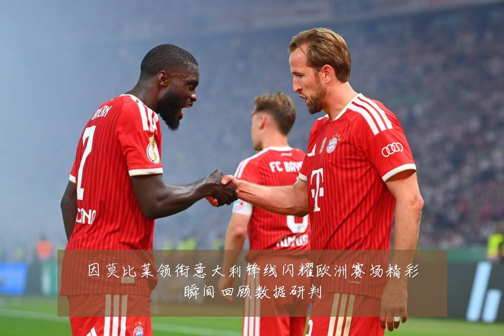 因莫比莱领衔意大利锋线闪耀欧洲赛场精彩瞬间回顾数据研判