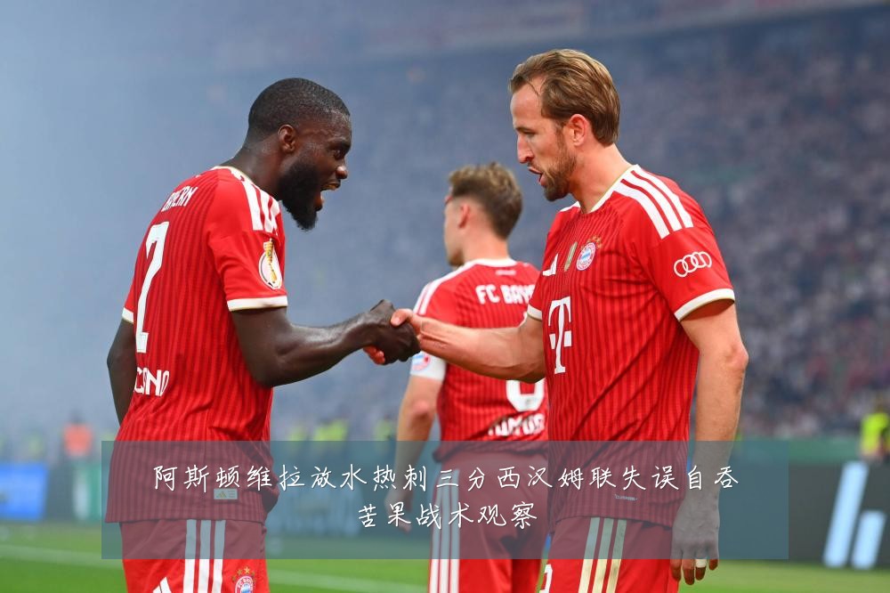阿斯顿维拉放水热刺三分西汉姆联失误自吞苦果战术观察